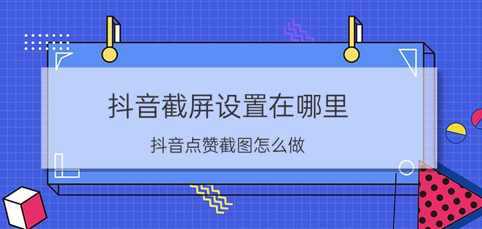 抖音截屏设置在哪里 抖音点赞截图怎么做？